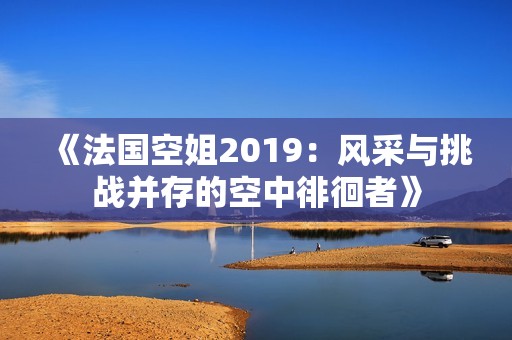 《法国空姐2019：风采与挑战并存的空中徘徊者》