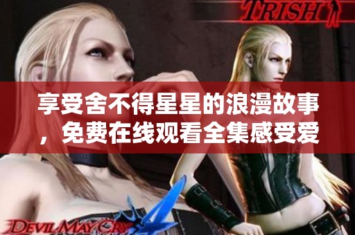 享受舍不得星星的浪漫故事，免费在线观看全集感受爱的魅力