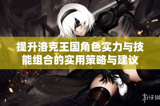 提升洛克王国角色实力与技能组合的实用策略与建议