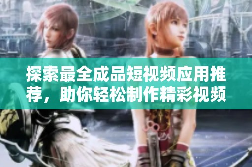 探索最全成品短视频应用推荐，助你轻松制作精彩视频内容