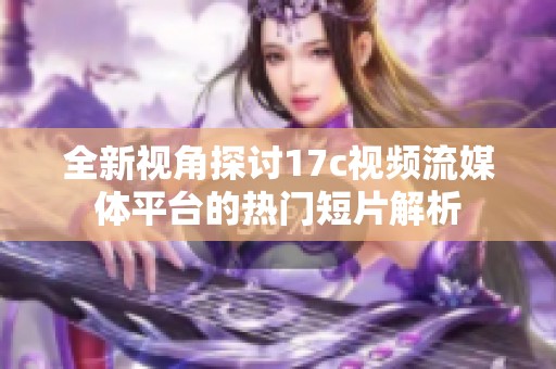 全新视角探讨17c视频流媒体平台的热门短片解析