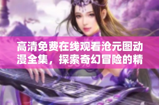 高清免费在线观看沧元图动漫全集，探索奇幻冒险的精彩旅程