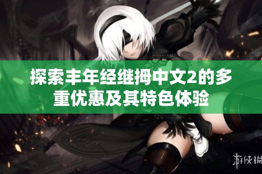 探索丰年经继拇中文2的多重优惠及其特色体验
