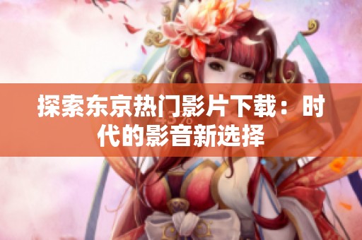 探索东京热门影片下载：时代的影音新选择