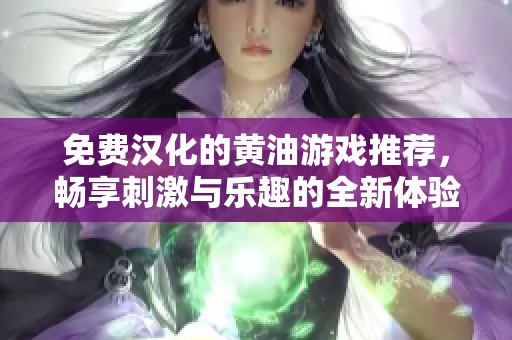 免费汉化的黄油游戏推荐，畅享刺激与乐趣的全新体验