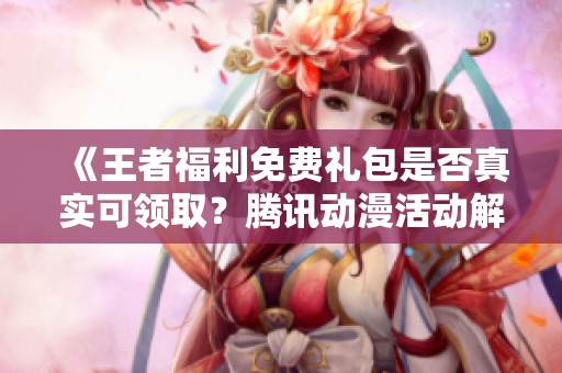 《王者福利免费礼包是否真实可领取？腾讯动漫活动解析》