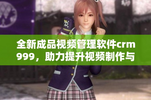 全新成品视频管理软件crm999，助力提升视频制作与营销效率