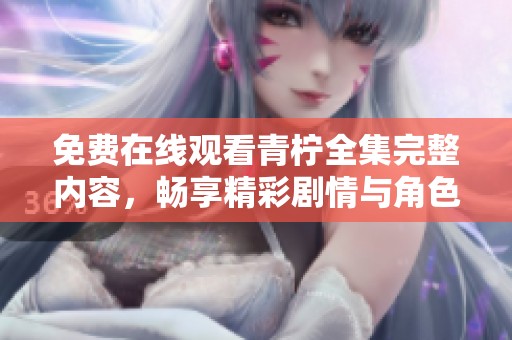 免费在线观看青柠全集完整内容，畅享精彩剧情与角色魅力