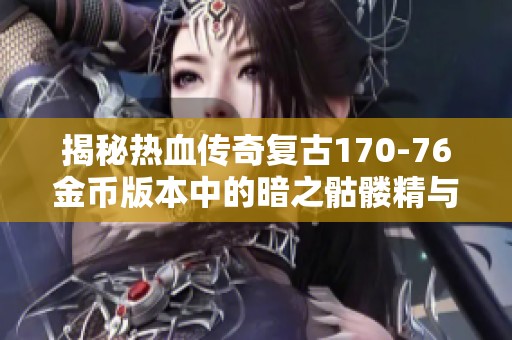 揭秘热血传奇复古170-76金币版本中的暗之骷髅精与地狱烈焰秘密
