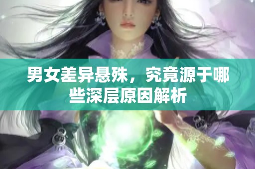 男女差异悬殊，究竟源于哪些深层原因解析