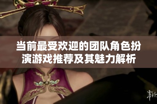 当前最受欢迎的团队角色扮演游戏推荐及其魅力解析