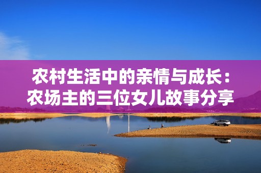 农村生活中的亲情与成长：农场主的三位女儿故事分享