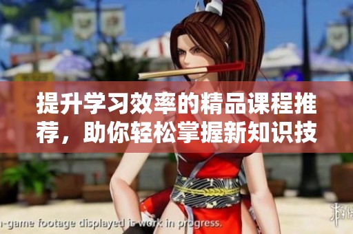 提升学习效率的精品课程推荐，助你轻松掌握新知识技巧