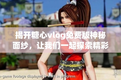 揭开糖心vlog免费版神秘面纱，让我们一起探索精彩内容