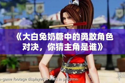 《大白兔奶糖中的勇敢角色对决，你猜主角是谁》