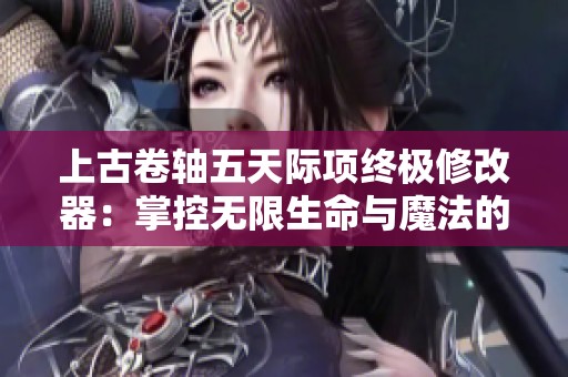 上古卷轴五天际项终极修改器：掌控无限生命与魔法的强大工具