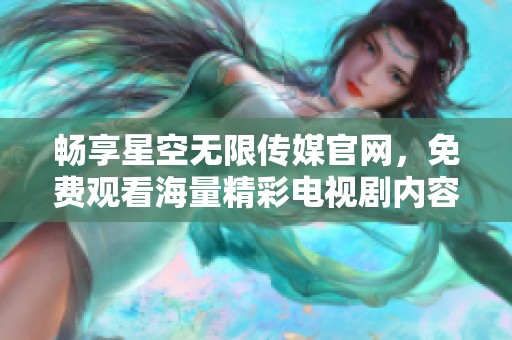 畅享星空无限传媒官网，免费观看海量精彩电视剧内容