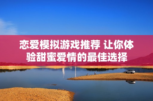 恋爱模拟游戏推荐 让你体验甜蜜爱情的最佳选择