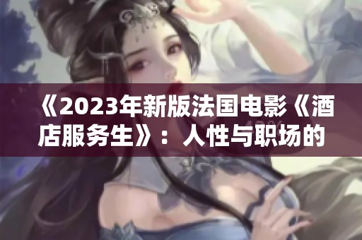 《2023年新版法国电影《酒店服务生》：人性与职场的深刻反思》