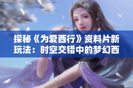 探秘《为爱西行》资料片新玩法：时空交错中的梦幻西游攻略解析