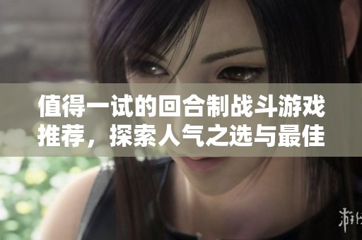 值得一试的回合制战斗游戏推荐，探索人气之选与最佳佳作