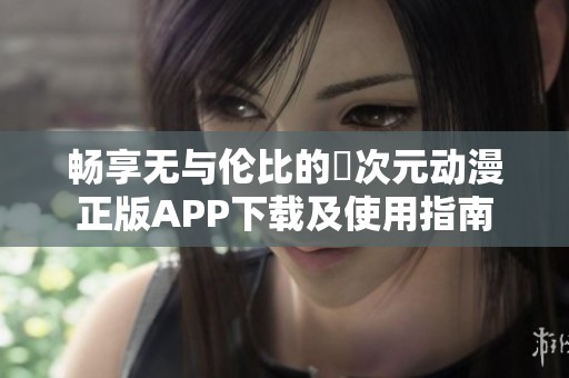 畅享无与伦比的囧次元动漫正版APP下载及使用指南