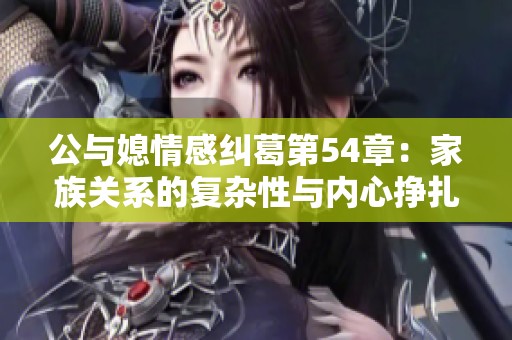 公与媳情感纠葛第54章：家族关系的复杂性与内心挣扎解析
