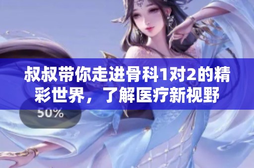 叔叔带你走进骨科1对2的精彩世界，了解医疗新视野