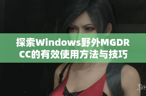 探索Windows野外MGDRCC的有效使用方法与技巧