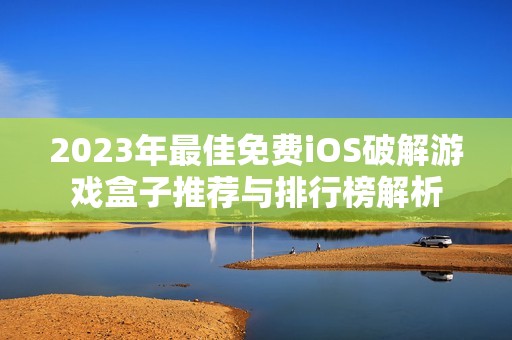 2023年最佳免费iOS破解游戏盒子推荐与排行榜解析