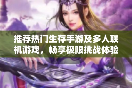 推荐热门生存手游及多人联机游戏，畅享极限挑战体验