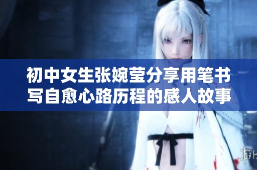 初中女生张婉莹分享用笔书写自愈心路历程的感人故事