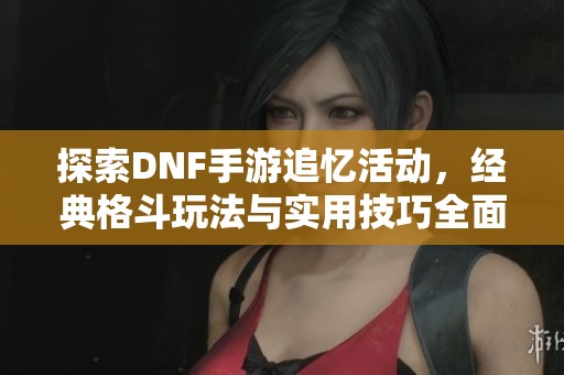 探索DNF手游追忆活动，经典格斗玩法与实用技巧全面解析