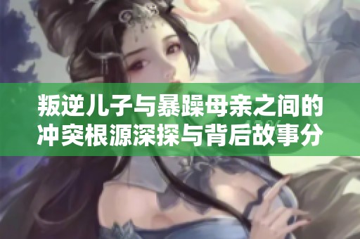 叛逆儿子与暴躁母亲之间的冲突根源深探与背后故事分析