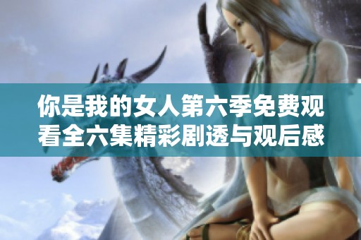 你是我的女人第六季免费观看全六集精彩剧透与观后感
