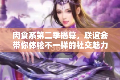 肉食系第二季揭幕，联谊会带你体验不一样的社交魅力