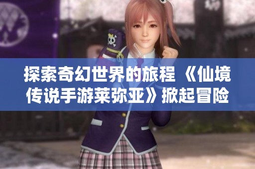 探索奇幻世界的旅程 《仙境传说手游莱弥亚》掀起冒险新风潮