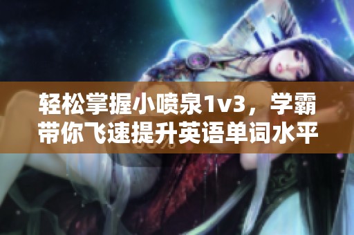 轻松掌握小喷泉1v3，学霸带你飞速提升英语单词水平