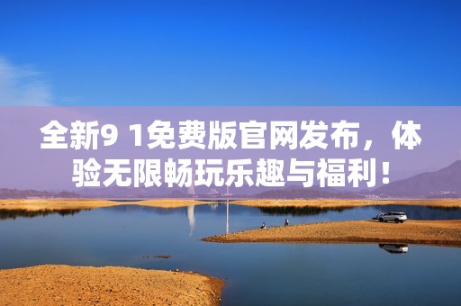 全新9 1免费版官网发布，体验无限畅玩乐趣与福利！