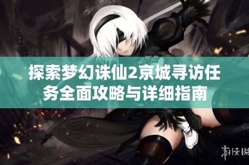 探索梦幻诛仙2京城寻访任务全面攻略与详细指南