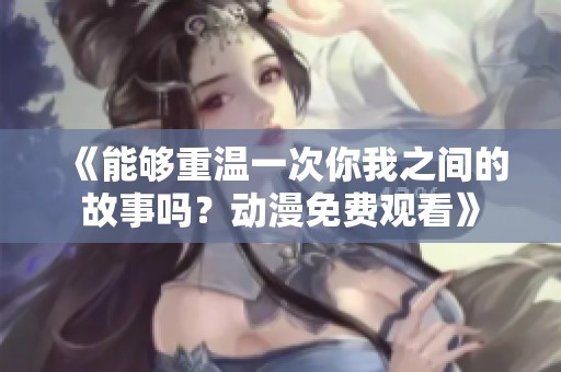 《能够重温一次你我之间的故事吗？动漫免费观看》