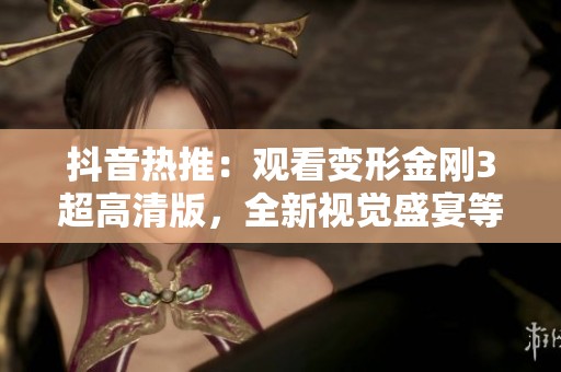 抖音热推：观看变形金刚3超高清版，全新视觉盛宴等你体验！