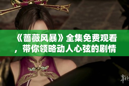 《蔷薇风暴》全集免费观看，带你领略动人心弦的剧情与角色魅力