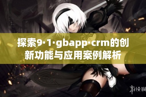 探索9·1·gbapp·crm的创新功能与应用案例解析