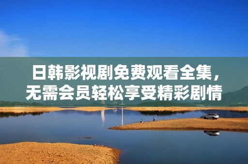 日韩影视剧免费观看全集，无需会员轻松享受精彩剧情
