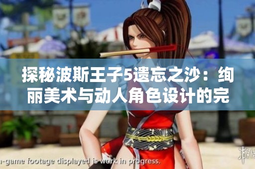 探秘波斯王子5遗忘之沙：绚丽美术与动人角色设计的完美融合