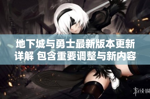 地下城与勇士最新版本更新详解 包含重要调整与新内容分析