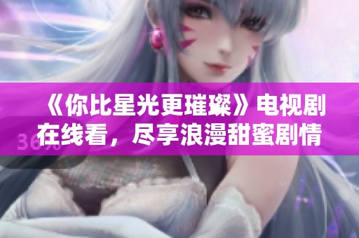 《你比星光更璀璨》电视剧在线看，尽享浪漫甜蜜剧情
