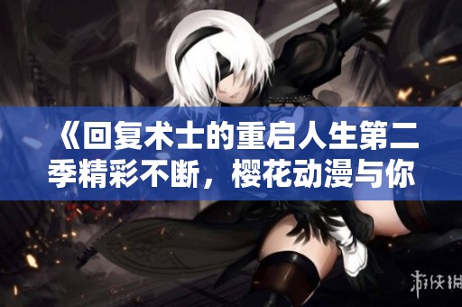 《回复术士的重启人生第二季精彩不断，樱花动漫与你一起追》