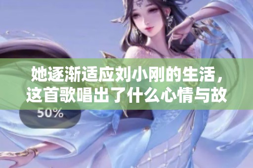 她逐渐适应刘小刚的生活，这首歌唱出了什么心情与故事